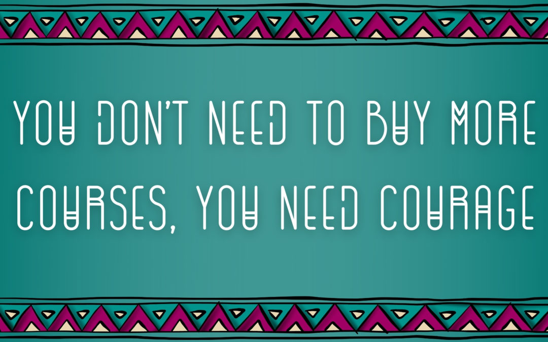 You Don’t Need to Buy More Courses, You Need Courage